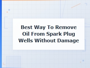 Best Way to Remove Oil From Spark Plug Wells Without Damage