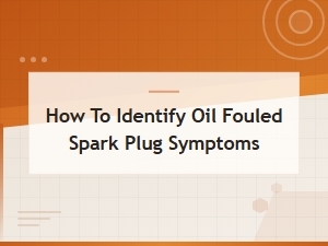 How to Identify Oil Fouled Spark Plug Symptoms: Signs, Causes and Fixes