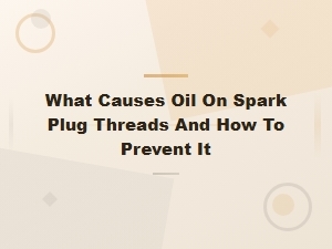 What Causes Oil on Spark Plug Threads and How to Prevent It